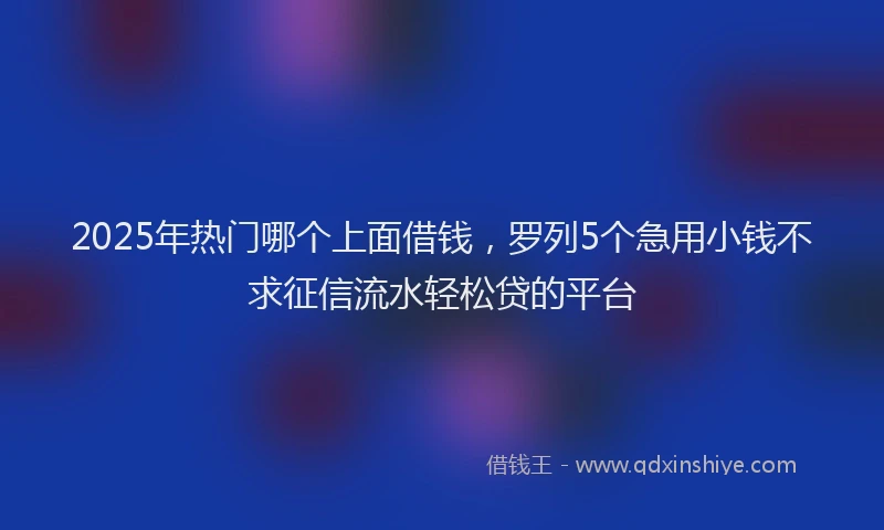 2025年热门哪个上面借钱，罗列5个急用小钱不求征信流水轻松贷的平台