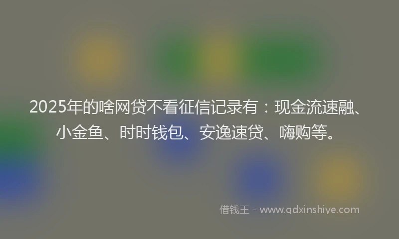 2025年的啥网贷不看征信记录有：现金流速融、小金鱼、时时钱包、安逸速贷、嗨购等。