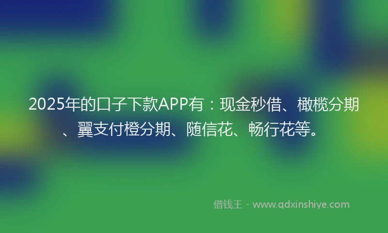 2025年的口子下款APP有：现金秒借、橄榄分期、翼支付橙分期、随信花、畅行花等。