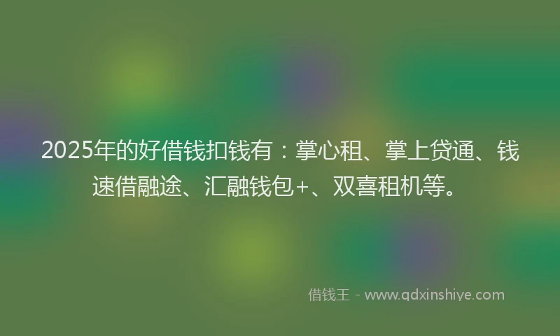 2025年的好借钱扣钱有：掌心租、掌上贷通、钱速借融途、汇融钱包+、双喜租机等。