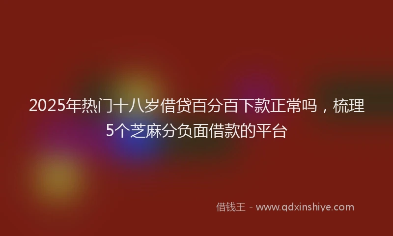 2025年热门十八岁借贷百分百下款正常吗，梳理5个芝麻分负面借款的平台