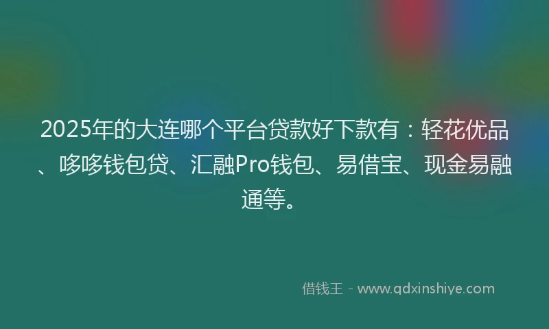 2025年的大连哪个平台贷款好下款有:轻花优品、哆哆钱包贷、汇融Pro钱包、易借宝、现金易融通等。