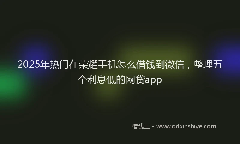 2025年热门在荣耀手机怎么借钱到微信，整理五个利息低的网贷app
