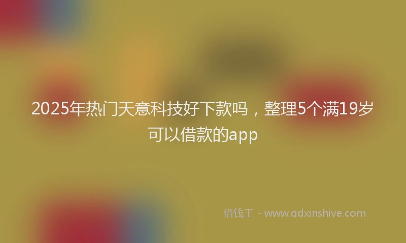 2025年热门天意科技好下款吗，整理5个满19岁可以借款的app