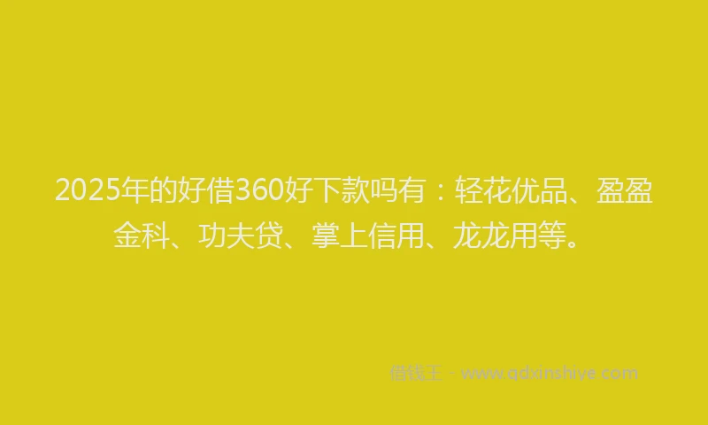 2025年的好借360好下款吗有：轻花优品、盈盈金科、功夫贷、掌上信用、龙龙用等。