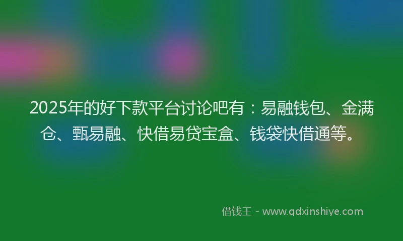 2025年的好下款平台讨论吧有：易融钱包、金满仓、甄易融、快借易贷宝盒、钱袋快借通等。