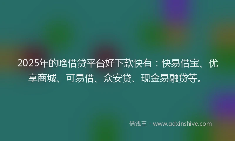 2025年的啥借贷平台好下款快有：快易借宝、优享商城、可易借、众安贷、现金易融贷等。