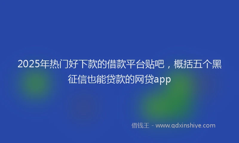 2025年热门好下款的借款平台贴吧，概括五个黑征信也能贷款的网贷app