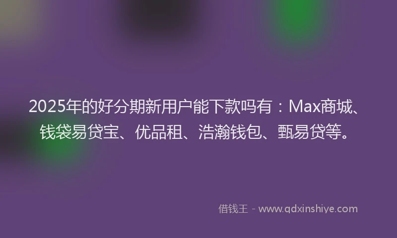 2025年的好分期新用户能下款吗有：Max商城、钱袋易贷宝、优品租、浩瀚钱包、甄易贷等。