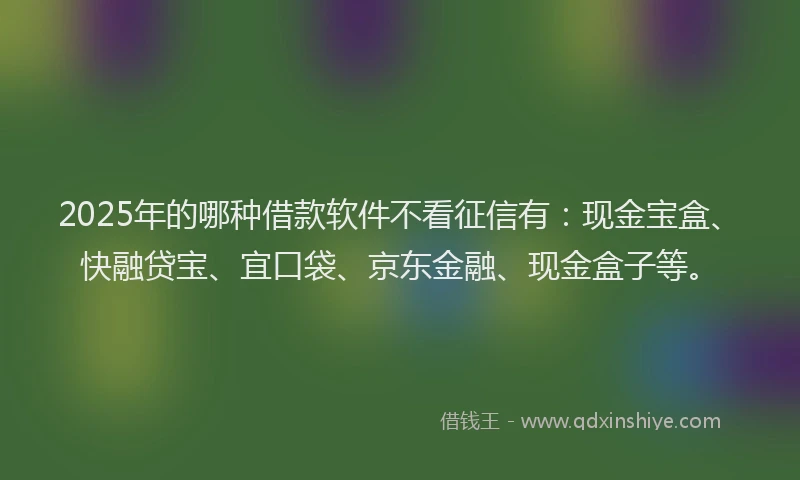 2025年的哪种借款软件不看征信有：现金宝盒、快融贷宝、宜口袋、京东金融、现金盒子等。