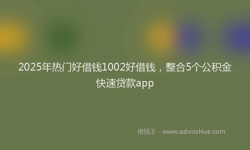 2025年热门好借钱1002好借钱，整合5个公积金快速贷款app