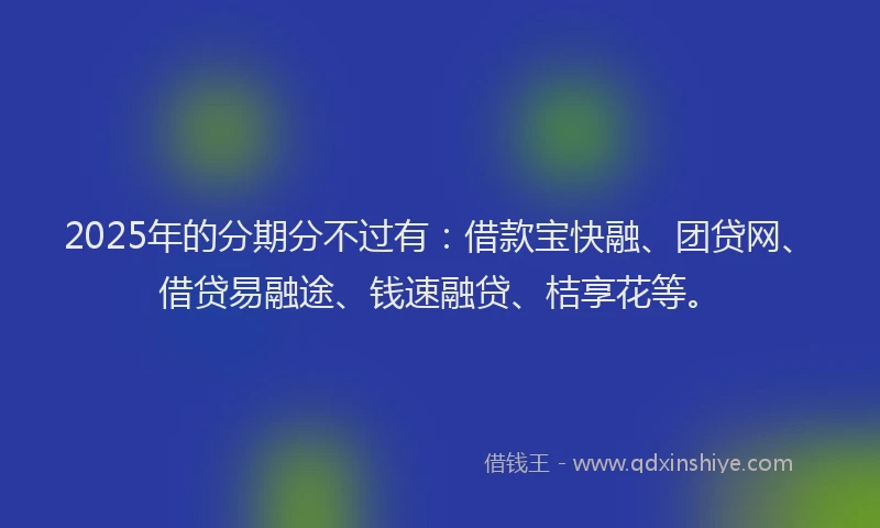 2025年的分期分不过有：借款宝快融、团贷网、借贷易融途、钱速融贷、桔享花等。
