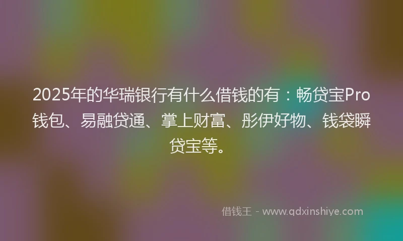 2025年的华瑞银行有什么借钱的有：畅贷宝Pro钱包、易融贷通、掌上财富、彤伊好物、钱袋瞬贷宝等。