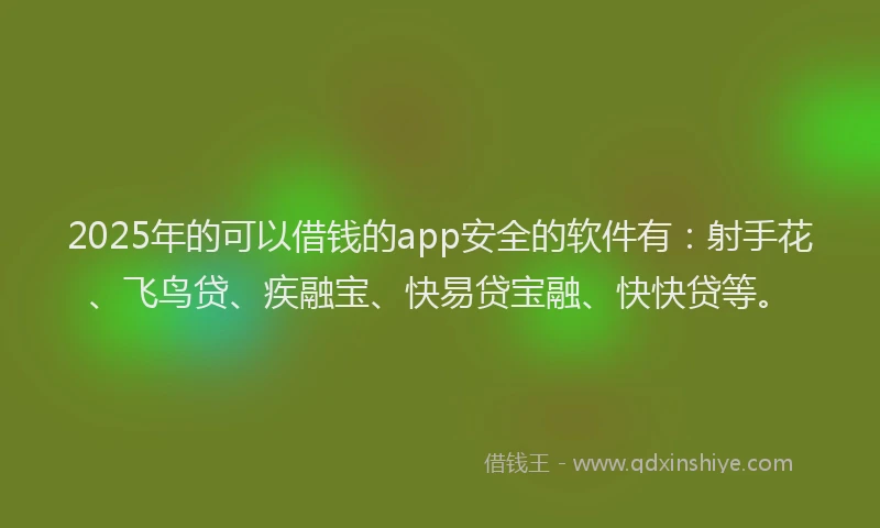 2025年的可以借钱的app安全的软件有：射手花、飞鸟贷、疾融宝、快易贷宝融、快快贷等。
