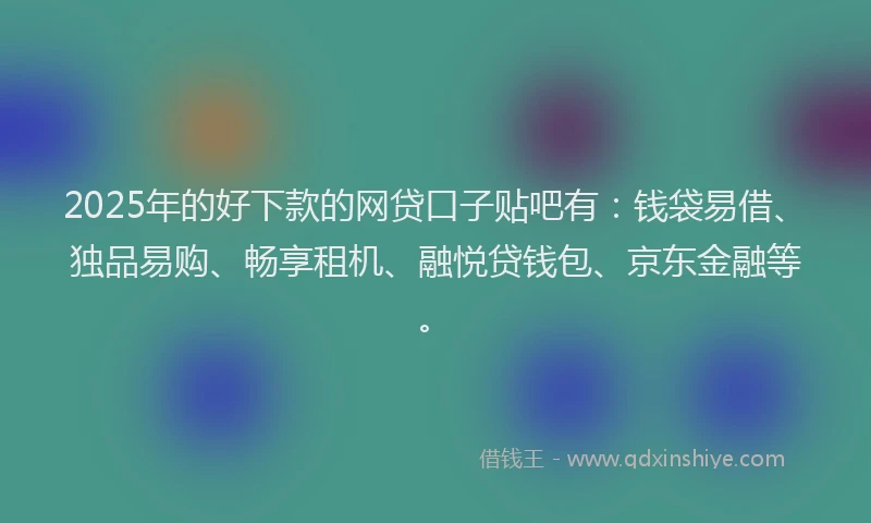 2025年的好下款的网贷口子贴吧有：钱袋易借、独品易购、畅享租机、融悦贷钱包、京东金融等。