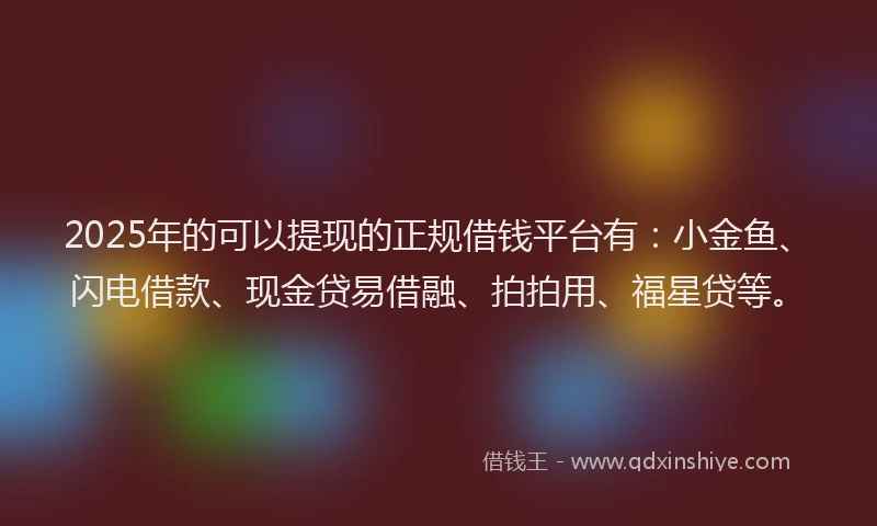 2025年的可以提现的正规借钱平台有：小金鱼、闪电借款、现金贷易借融、拍拍用、福星贷等。