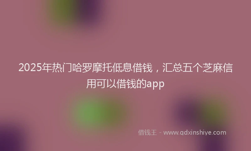 2025年热门哈罗摩托低息借钱，汇总五个芝麻信用可以借钱的app