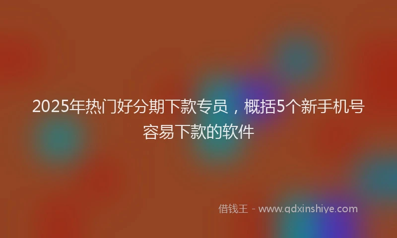 2025年热门好分期下款专员，概括5个新手机号容易下款的软件