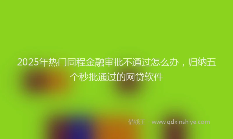 2025年热门同程金融审批不通过怎么办，归纳五个秒批通过的网贷软件
