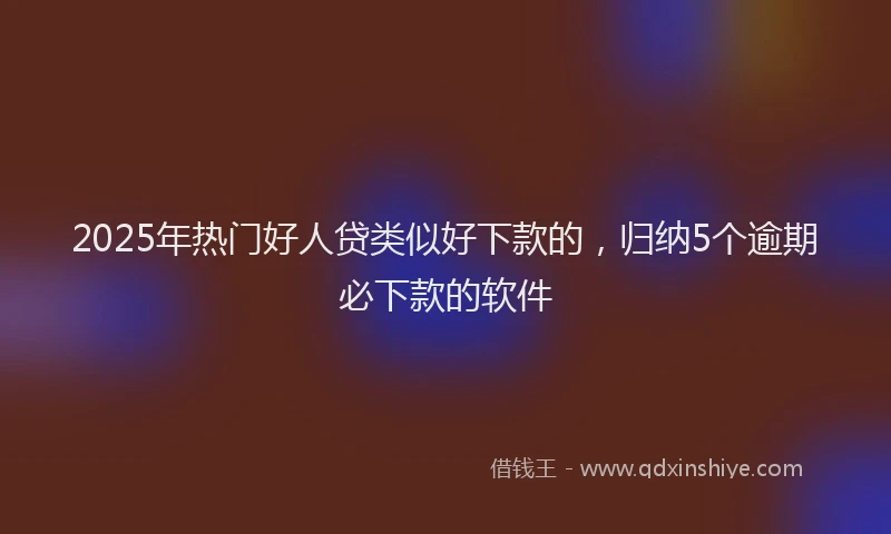 2025年热门好人贷类似好下款的，归纳5个逾期必下款的软件