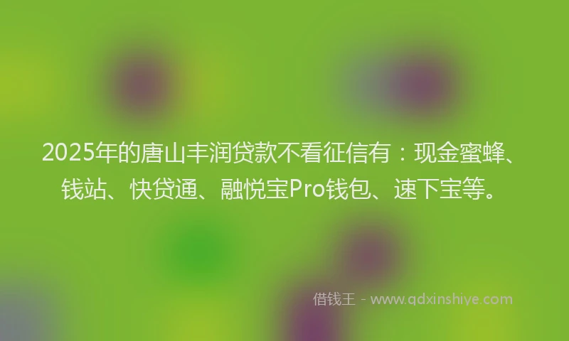2025年的唐山丰润贷款不看征信有：现金蜜蜂、钱站、快贷通、融悦宝Pro钱包、速下宝等。