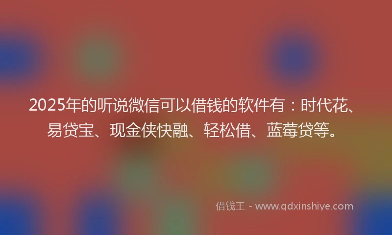 2025年的听说微信可以借钱的软件有：时代花、易贷宝、现金侠快融、轻松借、蓝莓贷等。