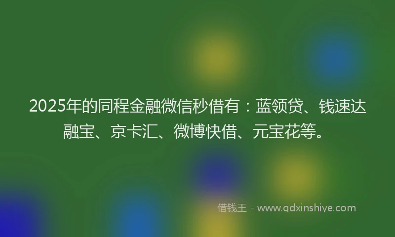 2025年的同程金融微信秒借有：蓝领贷、钱速达融宝、京卡汇、微博快借、元宝花等。