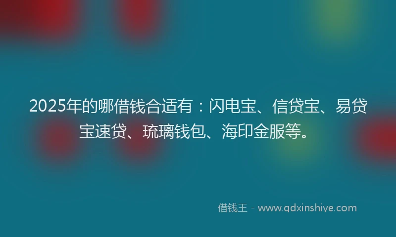 2025年的哪借钱合适有：闪电宝、信贷宝、易贷宝速贷、琉璃钱包、海印金服等。
