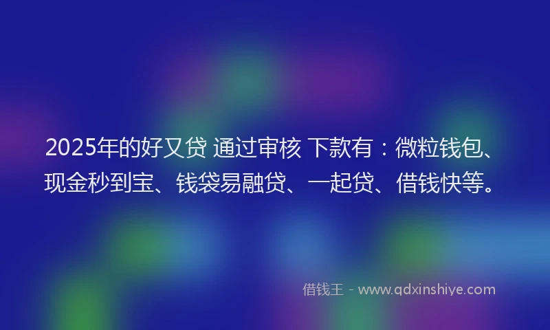 2025年的好又贷 通过审核 下款有：微粒钱包、现金秒到宝、钱袋易融贷、一起贷、借钱快等。