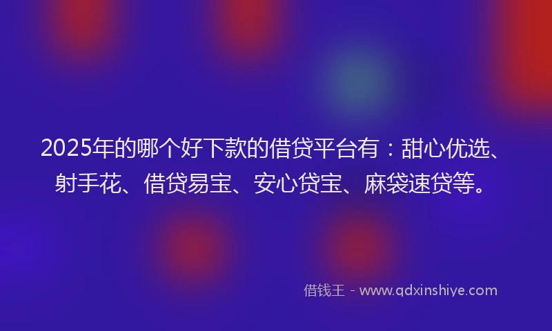 2025年的哪个好下款的借贷平台有：甜心优选、射手花、借贷易宝、安心贷宝、麻袋速贷等。