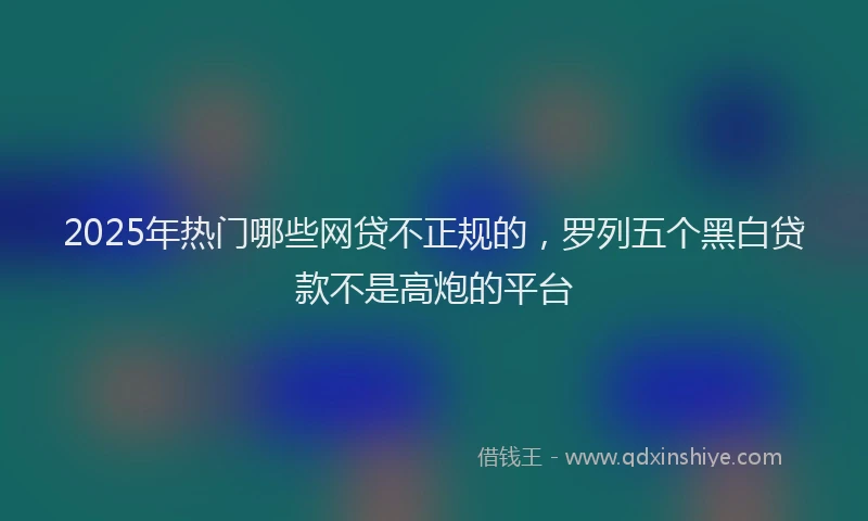 2025年热门哪些网贷不正规的，罗列五个黑白贷款不是高炮的平台