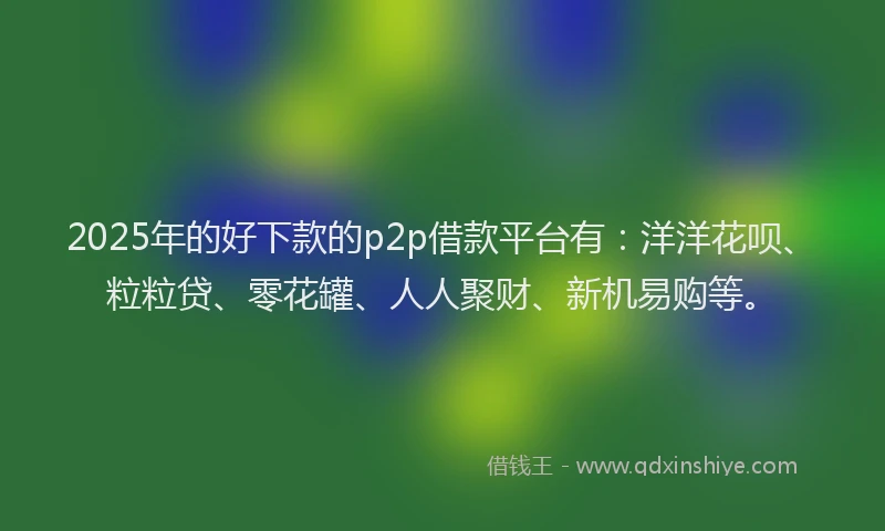 2025年的好下款的p2p借款平台有:洋洋花呗、粒粒贷、零花罐、人人聚财、新机易购等。