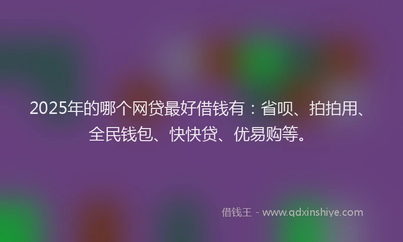 2025年的哪个网贷最好借钱有：省呗、拍拍用、全民钱包、快快贷、优易购等。