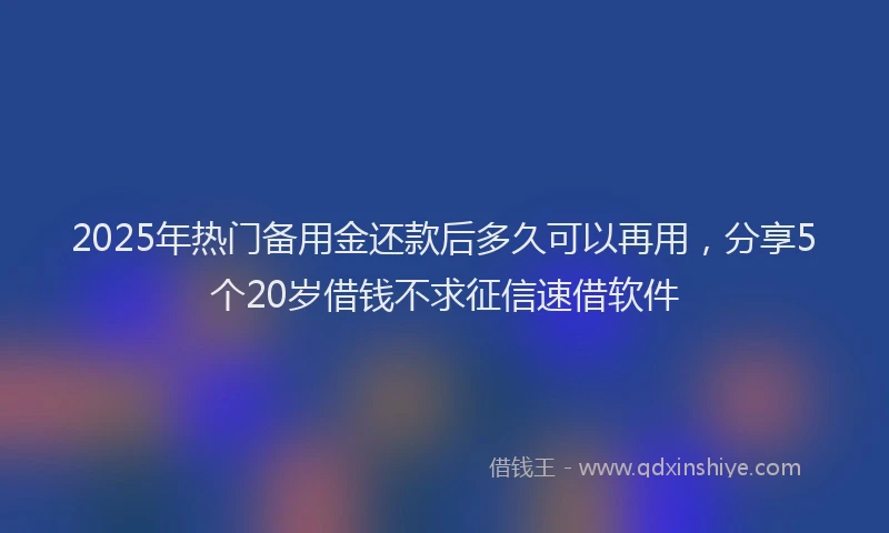 2025年热门备用金还款后多久可以再用，分享5个20岁借钱不求征信速借软件
