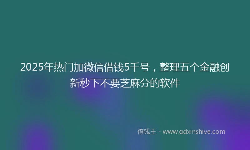2025年热门加微信借钱5千号，整理五个金融创新秒下不要芝麻分的软件