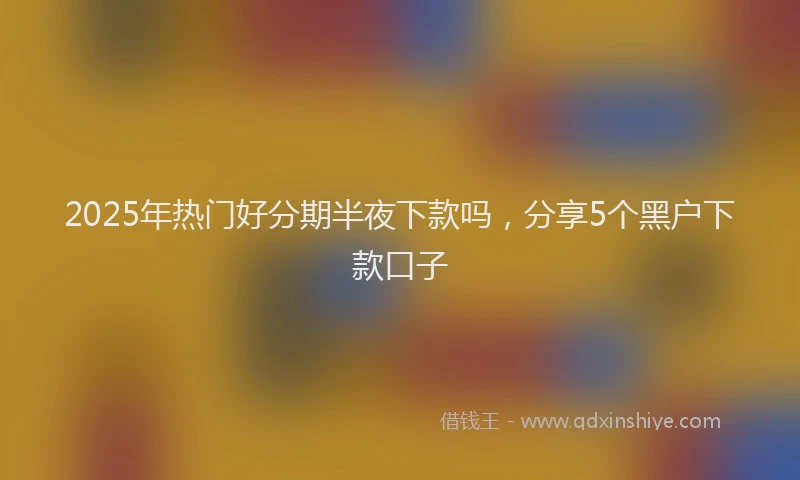 2025年热门好分期半夜下款吗，分享5个黑户下款口子