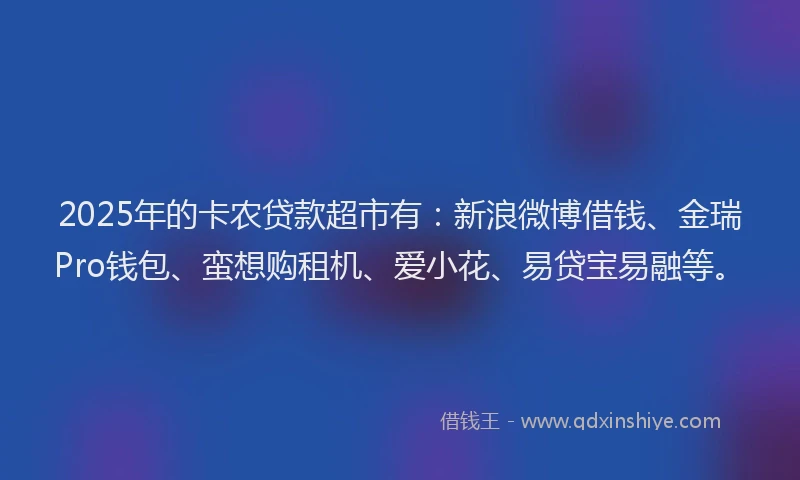 2025年的卡农贷款超市有：新浪微博借钱、金瑞Pro钱包、蛮想购租机、爱小花、易贷宝易融等。