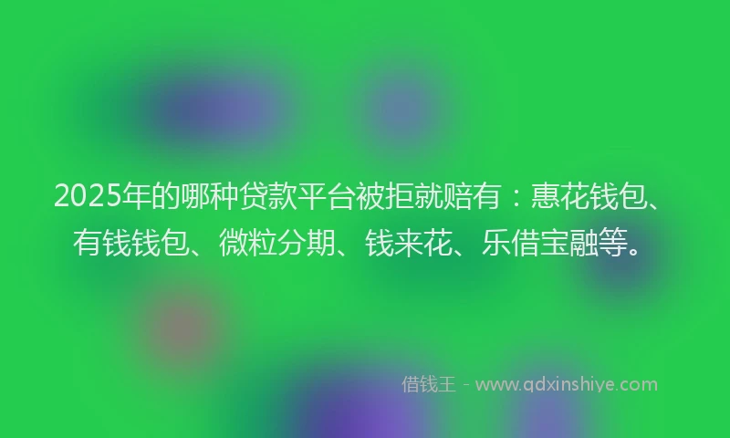 2025年的哪种贷款平台被拒就赔有：惠花钱包、有钱钱包、微粒分期、钱来花、乐借宝融等。
