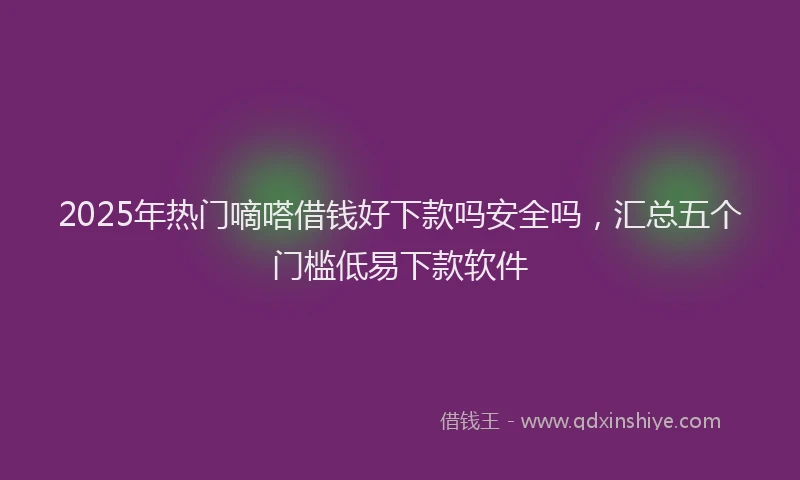 2025年热门嘀嗒借钱好下款吗安全吗，汇总五个门槛低易下款软件