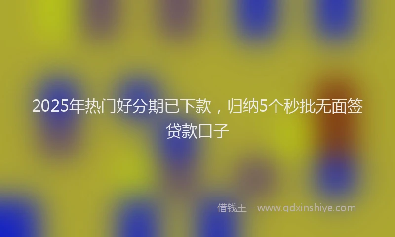 2025年热门好分期已下款，归纳5个秒批无面签贷款口子