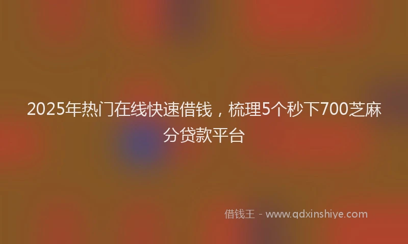2025年热门在线快速借钱，梳理5个秒下700芝麻分贷款平台