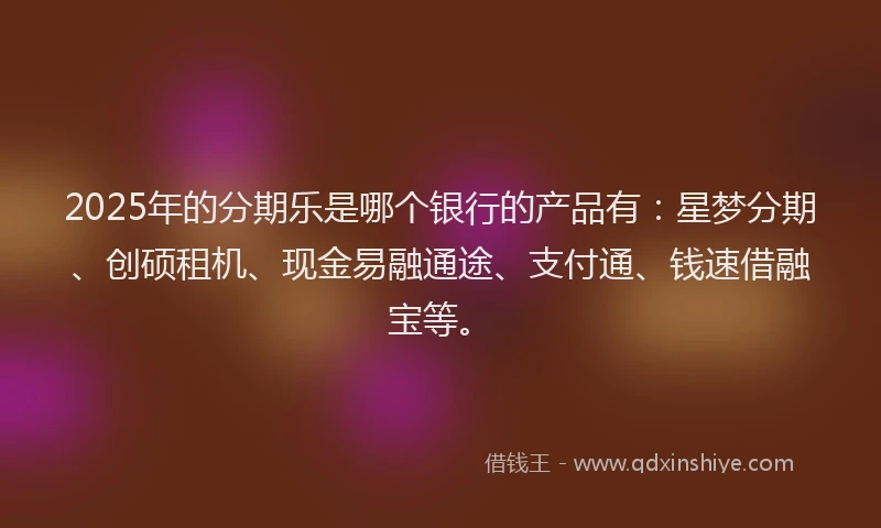 2025年的分期乐是哪个银行的产品有：星梦分期、创硕租机、现金易融通途、支付通、钱速借融宝等。