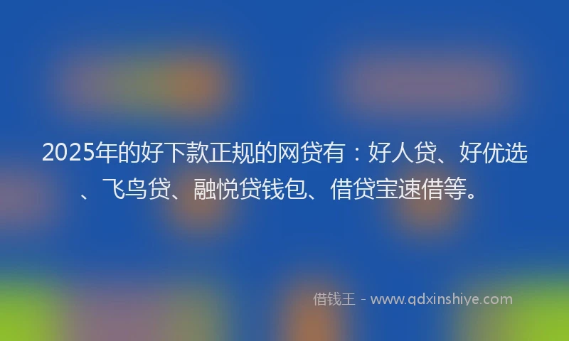 2025年的好下款正规的网贷有：好人贷、好优选、飞鸟贷、融悦贷钱包、借贷宝速借等。