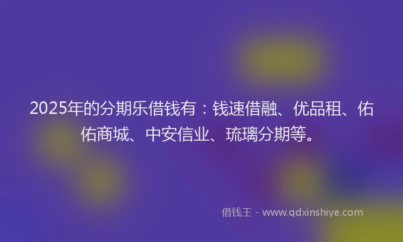 2025年的分期乐借钱有：钱速借融、优品租、佑佑商城、中安信业、琉璃分期等。