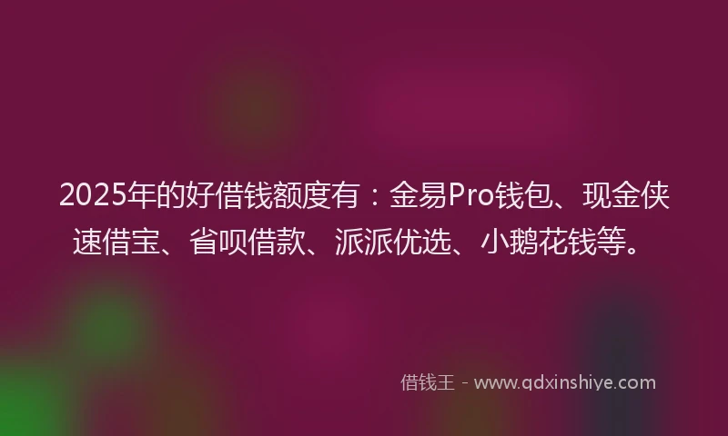 2025年的好借钱额度有：金易Pro钱包、现金侠速借宝、省呗借款、派派优选、小鹅花钱等。