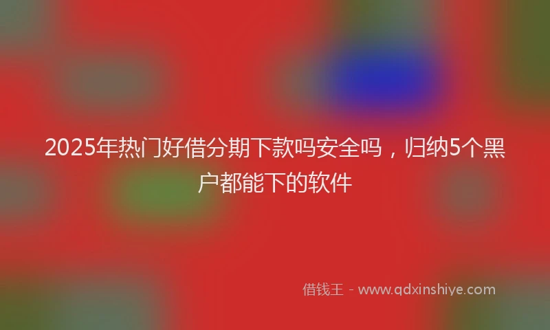 2025年热门好借分期下款吗安全吗，归纳5个黑户都能下的软件