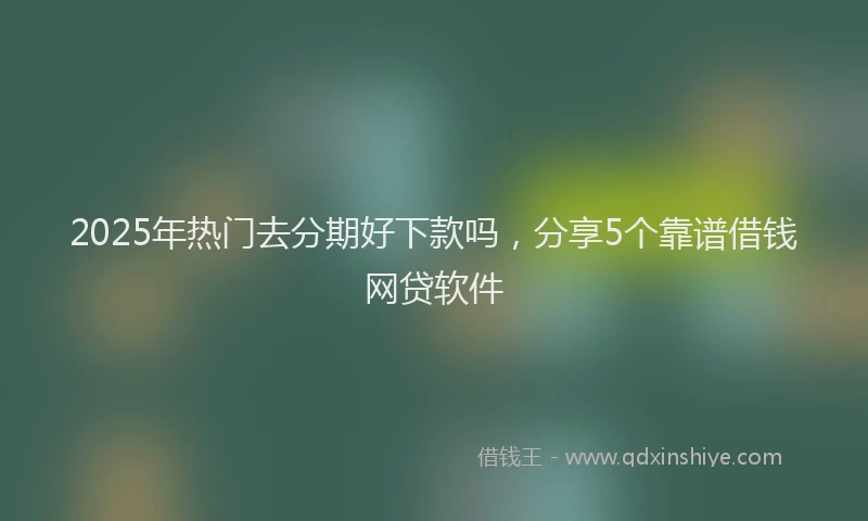 2025年热门去分期好下款吗，分享5个靠谱借钱网贷软件