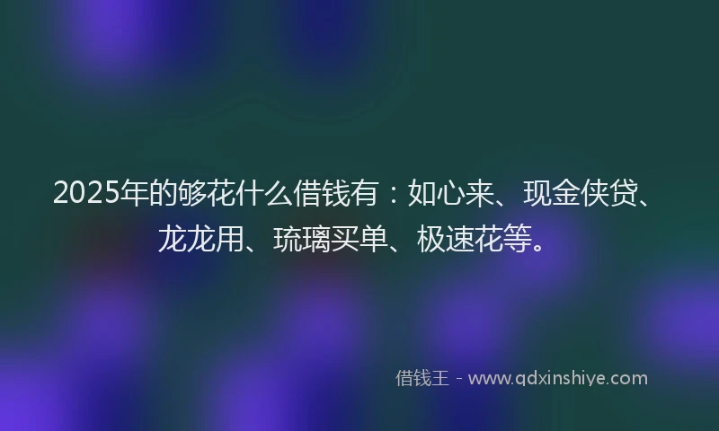 2025年的够花什么借钱有：如心来、现金侠贷、龙龙用、琉璃买单、极速花等。