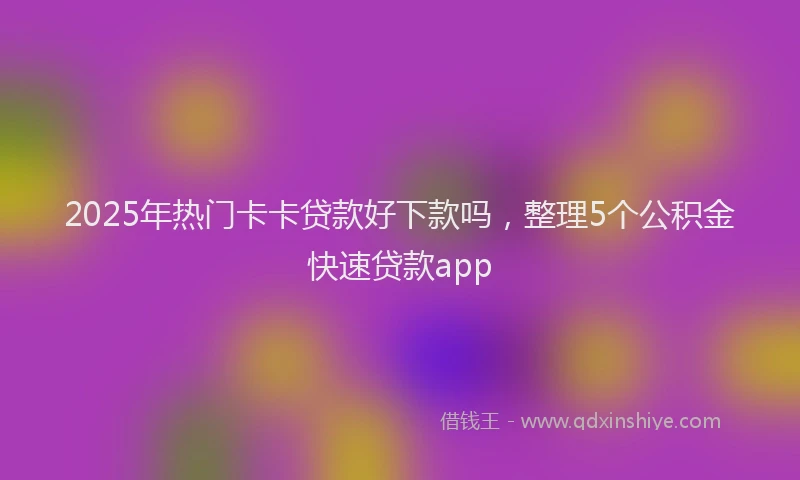 2025年热门卡卡贷款好下款吗，整理5个公积金快速贷款app