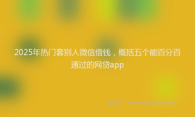 2025年热门套别人微信借钱，概括五个能百分百通过的网贷app